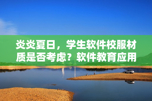 炎炎夏日，学生软件校服材质是否考虑？软件教育应用也需“防走光”