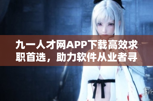 九一人才网APP下载高效求职首选，助力软件从业者寻找理想岗位