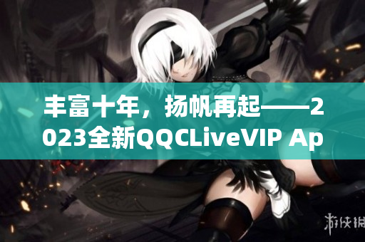 丰富十年，扬帆再起——2023全新QQCLiveVIP App闪耀登场