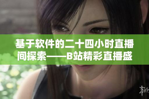 基于软件的二十四小时直播间探索——B站精彩直播盛宴