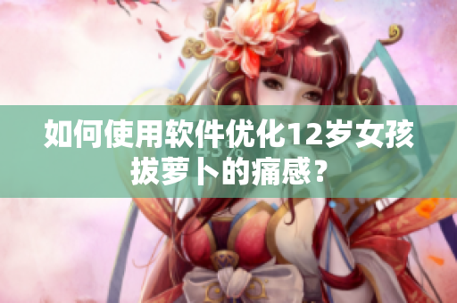 如何使用软件优化12岁女孩拔萝卜的痛感？