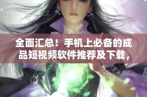 全面汇总！手机上必备的成品短视频软件推荐及下载，省去你选择难题！