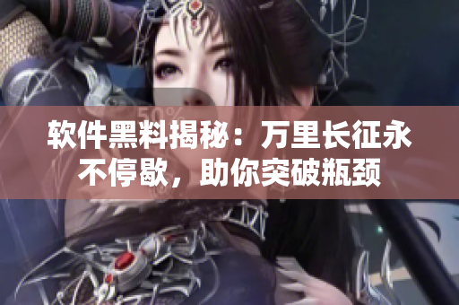 软件黑料揭秘：万里长征永不停歇，助你突破瓶颈