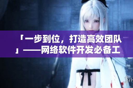 「一步到位，打造高效团队」——网络软件开发必备工具推荐