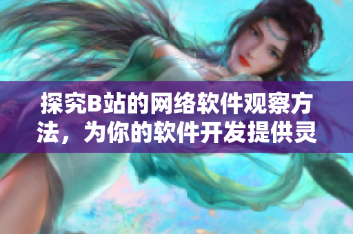 探究B站的网络软件观察方法，为你的软件开发提供灵感