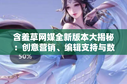 含羞草网媒全新版本大揭秘：创意营销、编辑支持与数据分析更优化