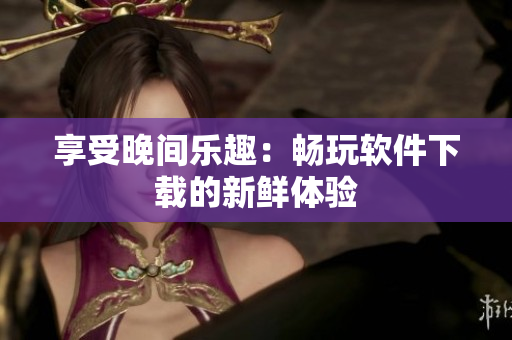 享受晚间乐趣：畅玩软件下载的新鲜体验