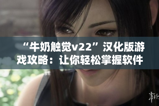 “牛奶触觉v22”汉化版游戏攻略：让你轻松掌握软件操作技巧