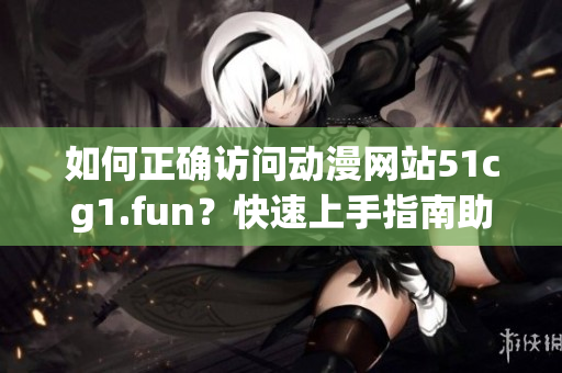 如何正确访问动漫网站51cg1.fun？快速上手指南助你轻松打开网页