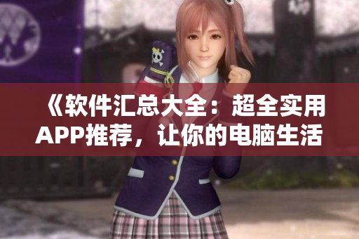 《软件汇总大全：超全实用APP推荐，让你的电脑生活更精彩》
