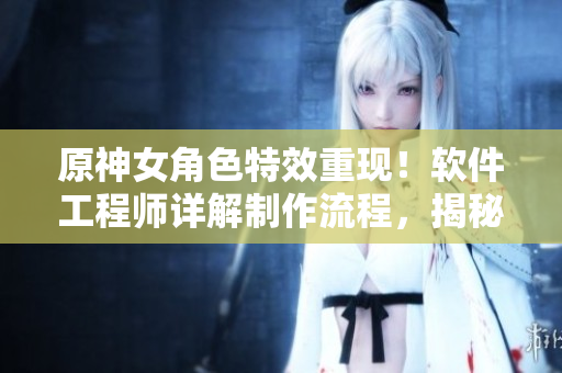 原神女角色特效重现！软件工程师详解制作流程，揭秘制作秘诀！