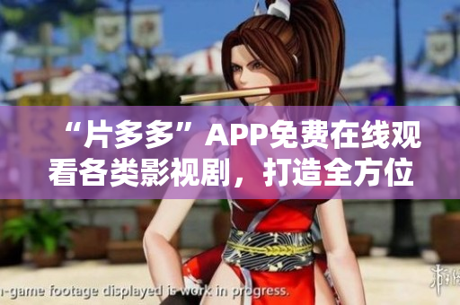 “片多多”APP免费在线观看各类影视剧，打造全方位的视频娱乐平台