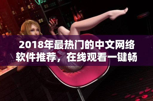 2018年最热门的中文网络软件推荐，在线观看一键畅享