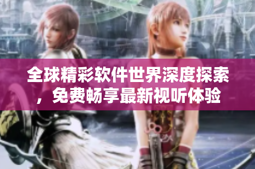 全球精彩软件世界深度探索，免费畅享最新视听体验
