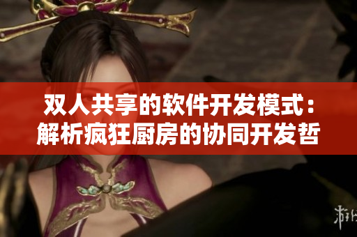 双人共享的软件开发模式：解析疯狂厨房的协同开发哲学