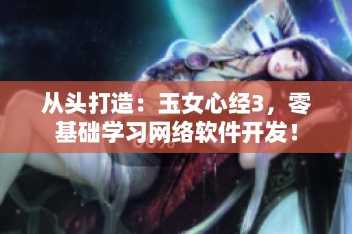 从头打造：玉女心经3，零基础学习网络软件开发！