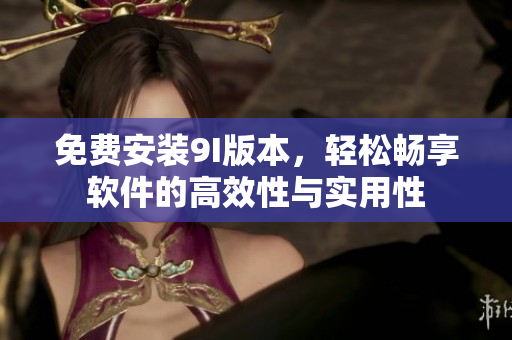 免费安装9I版本，轻松畅享软件的高效性与实用性
