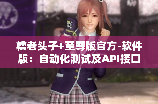 糟老头子+至尊版官方-软件版：自动化测试及API接口实现指南