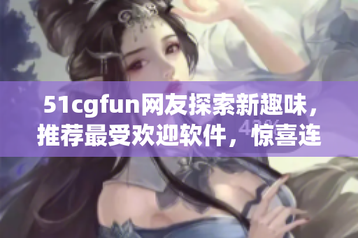 51cgfun网友探索新趣味，推荐最受欢迎软件，惊喜连连