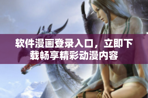 软件漫画登录入口，立即下载畅享精彩动漫内容