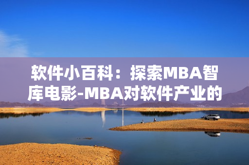 软件小百科：探索MBA智库电影-MBA对软件产业的影响