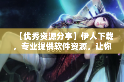 【优秀资源分享】伊人下载，专业提供软件资源，让你的生活更便捷！