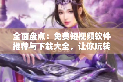 全面盘点：免费短视频软件推荐与下载大全，让你玩转影音娱乐！