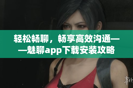 轻松畅聊，畅享高效沟通——魅聊app下载安装攻略
