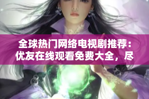全球热门网络电视剧推荐：优友在线观看免费大全，尽在软件界面