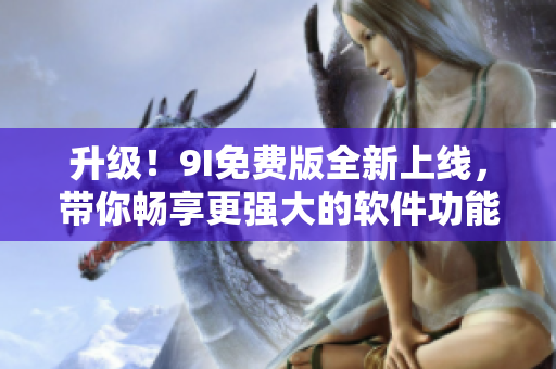 升级！9I免费版全新上线，带你畅享更强大的软件功能