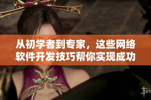 从初学者到专家，这些网络软件开发技巧帮你实现成功项目