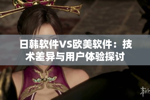 日韩软件VS欧美软件：技术差异与用户体验探讨