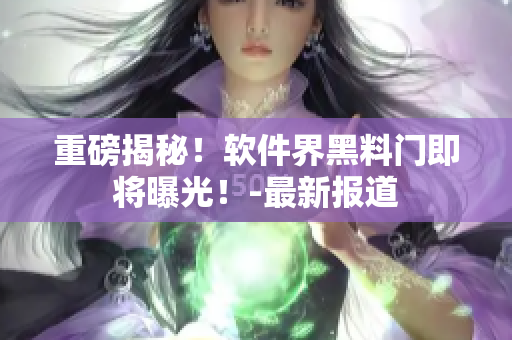 重磅揭秘！软件界黑料门即将曝光！-最新报道