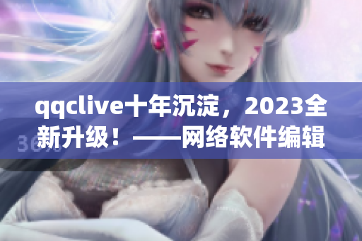 qqclive十年沉淀，2023全新升级！——网络软件编辑报道