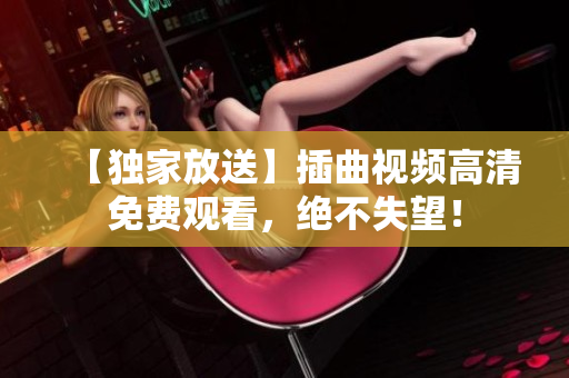 【独家放送】插曲视频高清免费观看，绝不失望！