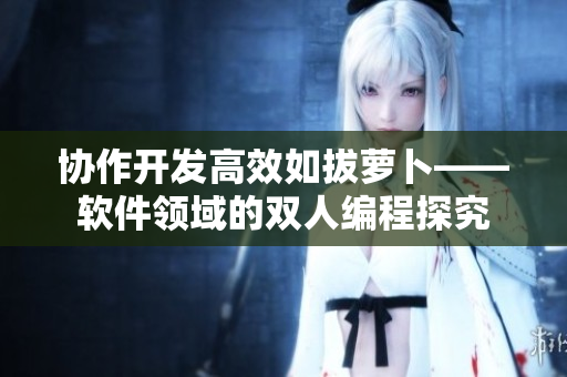 协作开发高效如拔萝卜——软件领域的双人编程探究