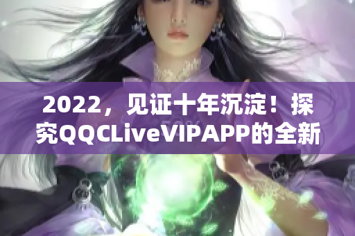 2022，见证十年沉淀！探究QQCLiveVIPAPP的全新亮相