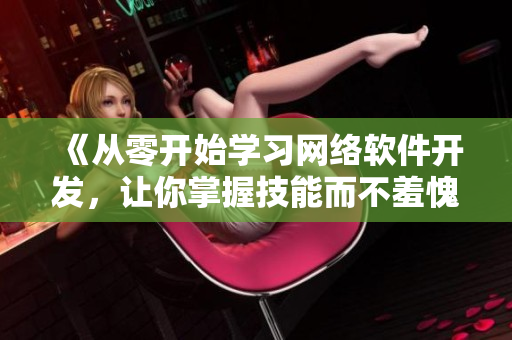 《从零开始学习网络软件开发，让你掌握技能而不羞愧》