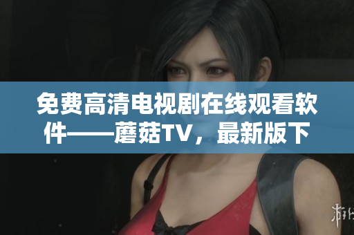 免费高清电视剧在线观看软件——蘑菇TV，最新版下载及安装教程