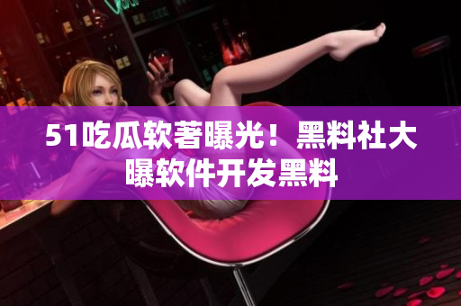51吃瓜软著曝光！黑料社大曝软件开发黑料
