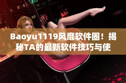 Baoyu1119风靡软件圈！揭秘TA的最新软件技巧与使用心得