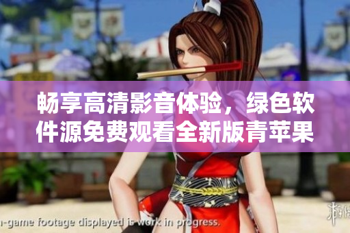 畅享高清影音体验，绿色软件源免费观看全新版青苹果免费下载