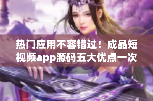 热门应用不容错过！成品短视频app源码五大优点一次解析！
