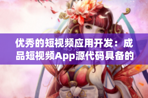 优秀的短视频应用开发：成品短视频App源代码具备的不同寻常的优势