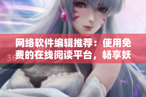 网络软件编辑推荐：使用免费的在线阅读平台，畅享妖精漫画的全新阅读体验！