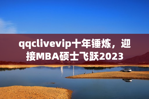 qqclivevip十年锤炼，迎接MBA硕士飞跃2023