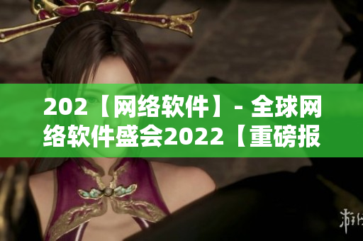 202【网络软件】- 全球网络软件盛会2022【重磅报道】