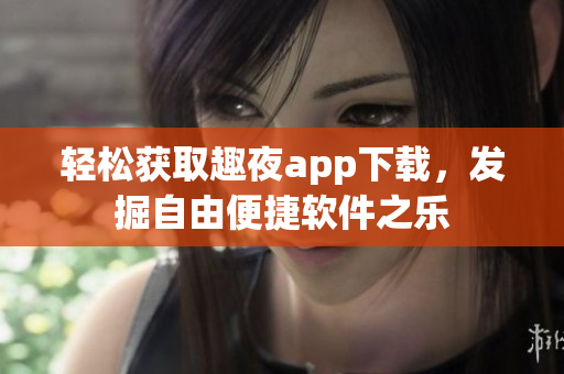 轻松获取趣夜app下载，发掘自由便捷软件之乐