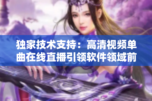 独家技术支持：高清视频单曲在线直播引领软件领域前沿