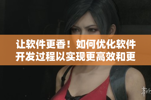 让软件更香！如何优化软件开发过程以实现更高效和更可口的用户体验
